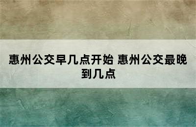 惠州公交早几点开始 惠州公交最晚到几点